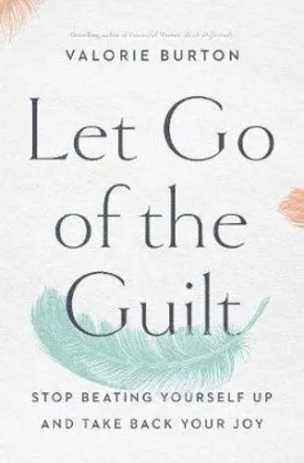 Let Go Of The Guilt: Stop Beating Yourself Up And Take Back Your Joy